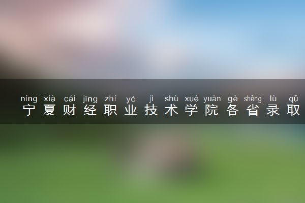 宁夏财经职业技术学院各省录取分数线及位次 投档最低分是多少(2024年高考参考)