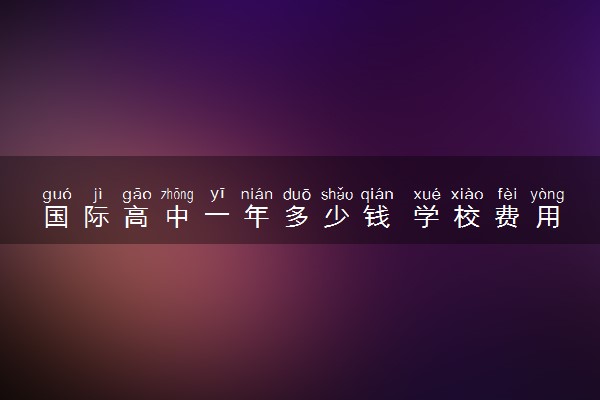 国际高中一年多少钱 学校费用排名一览表