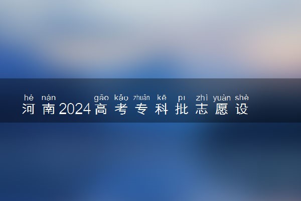 河南2024高考专科批志愿设置 可以报几所大学