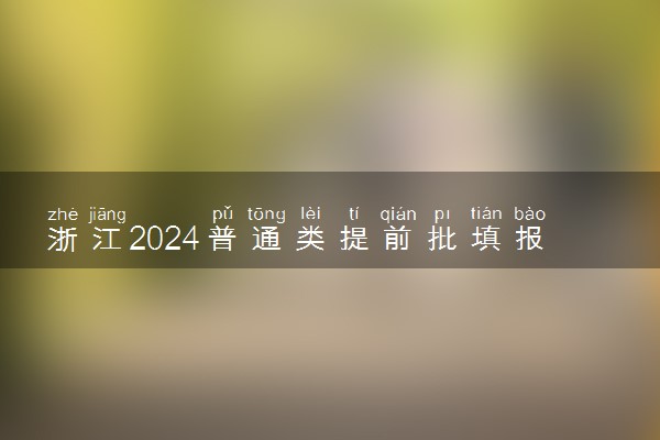 浙江2024普通类提前批填报时间 哪天开始填报