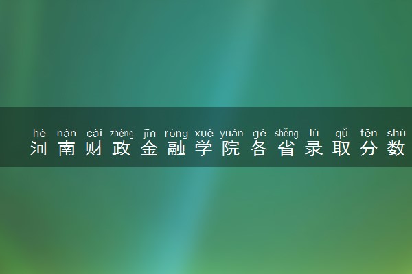 河南财政金融学院各省录取分数线及位次 投档最低分是多少(2024年高考参考)