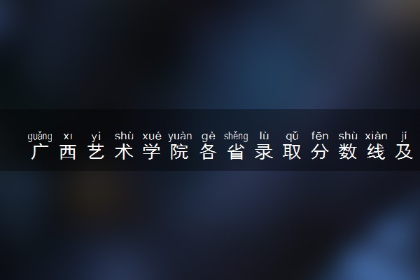 广西艺术学院各省录取分数线及位次 投档最低分是多少(2024年高考参考)