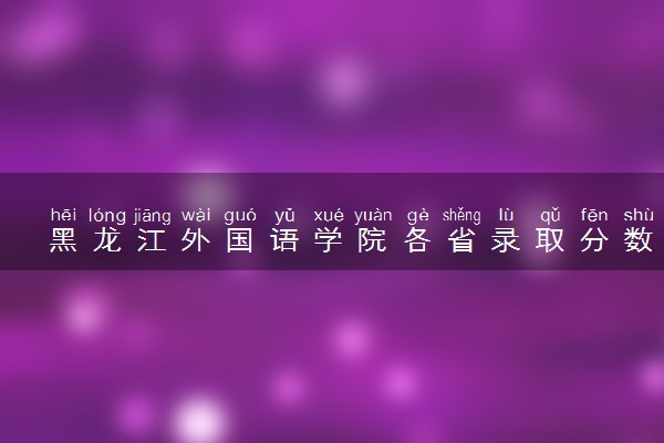 黑龙江外国语学院各省录取分数线及位次 投档最低分是多少(2024年高考参考)