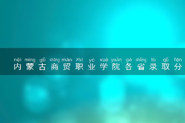 内蒙古商贸职业学院各省录取分数线及位次 投档最低分是多少(2024年高考参考)