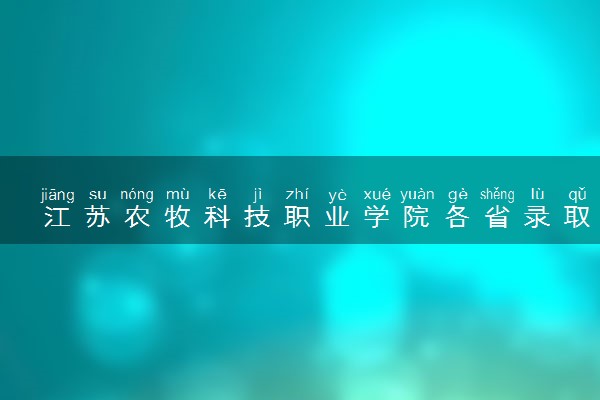 江苏农牧科技职业学院各省录取分数线及位次 投档最低分是多少(2024年高考参考)