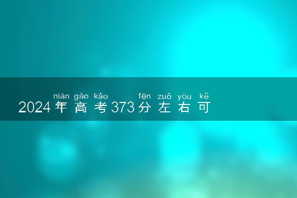 2024年高考373分左右可以报考的大学有哪些