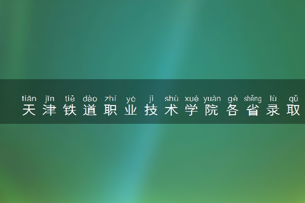 天津铁道职业技术学院各省录取分数线及位次 投档最低分是多少(2024年高考参考)