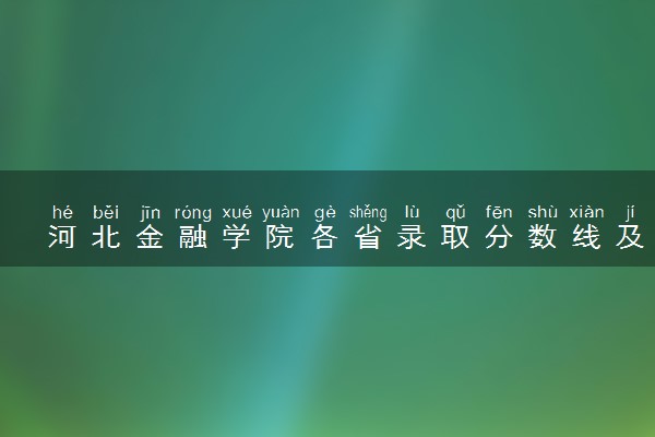 河北金融学院各省录取分数线及位次 投档最低分是多少(2024年高考参考)
