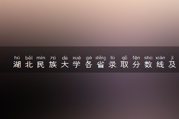 湖北民族大学各省录取分数线及位次 投档最低分是多少(2024年高考参考)