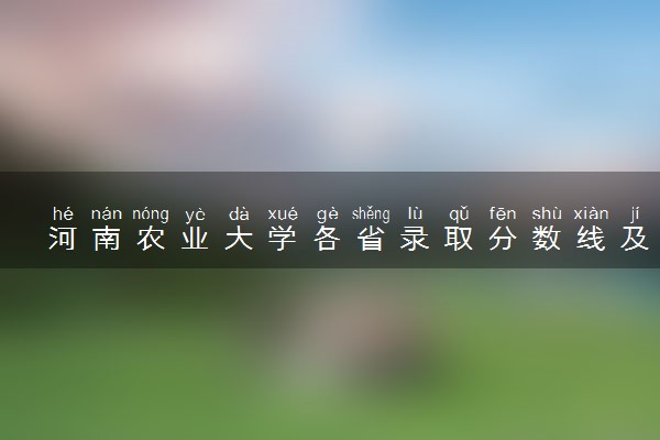 河南农业大学各省录取分数线及位次 投档最低分是多少(2024年高考参考)