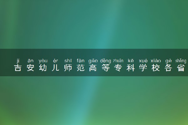 吉安幼儿师范高等专科学校各省录取分数线及位次 投档最低分是多少(2024年高考参考)