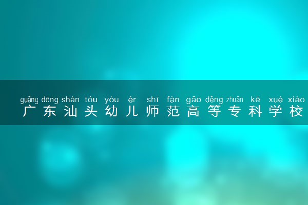 广东汕头幼儿师范高等专科学校各省录取分数线及位次 投档最低分是多少(2024年高考参考)