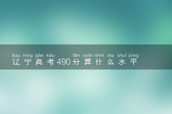 辽宁高考490分算什么水平 2024能上哪些大学
