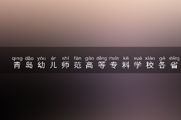 青岛幼儿师范高等专科学校各省录取分数线及位次 投档最低分是多少(2024年高考参考)