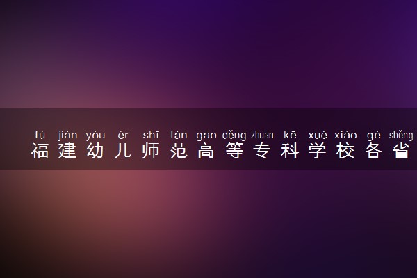 福建幼儿师范高等专科学校各省录取分数线及位次 投档最低分是多少(2024年高考参考)