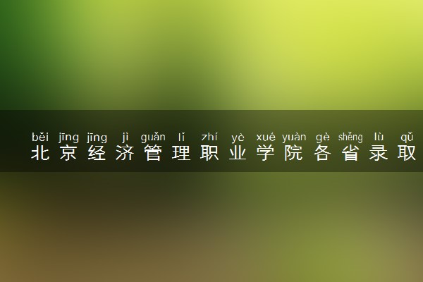 北京经济管理职业学院各省录取分数线及位次 投档最低分是多少(2024年高考参考)