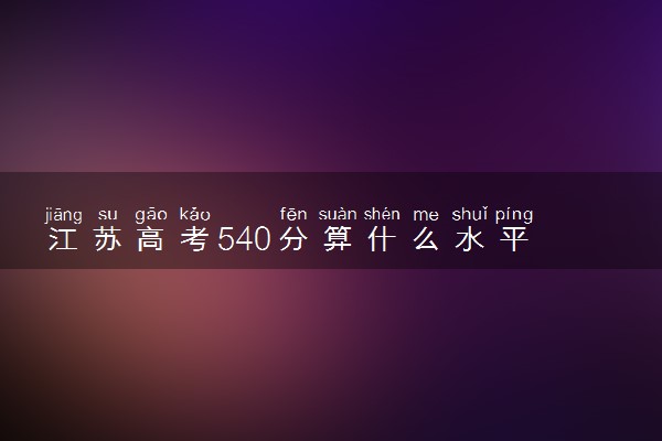 江苏高考540分算什么水平 2024能上哪些大学
