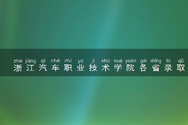 浙江汽车职业技术学院各省录取分数线及位次 投档最低分是多少(2024年高考参考)