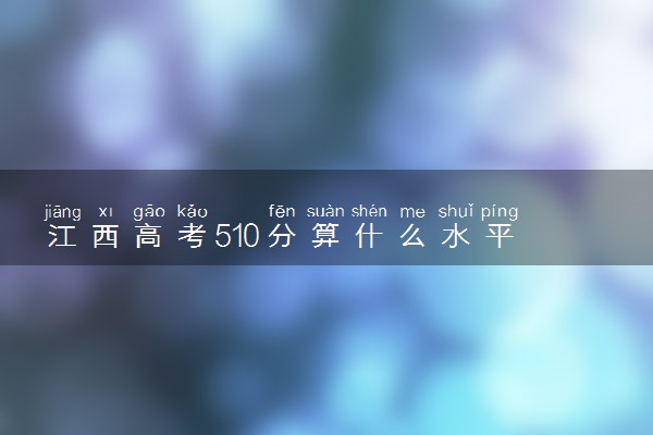 江西高考510分算什么水平 2024能上哪些大学