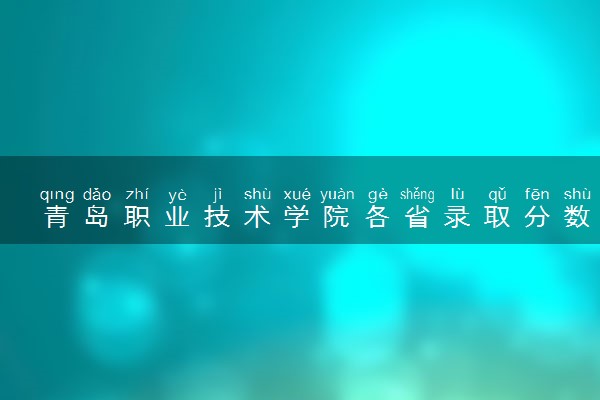 青岛职业技术学院各省录取分数线及位次 投档最低分是多少(2024年高考参考)