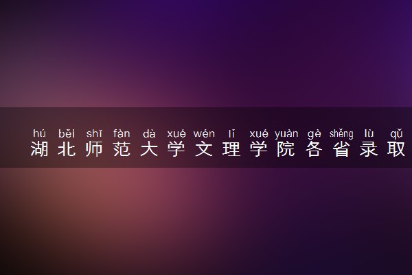 湖北师范大学文理学院各省录取分数线及位次 投档最低分是多少(2024年高考参考)