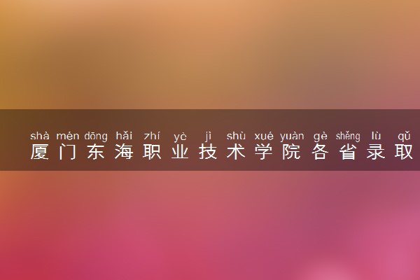 厦门东海职业技术学院各省录取分数线及位次 投档最低分是多少(2024年高考参考)