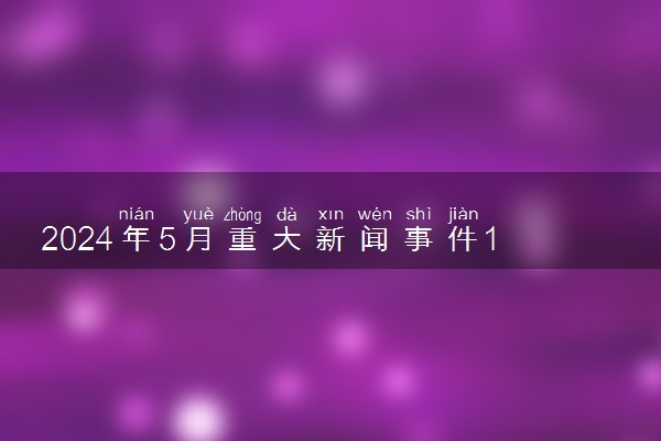 2024年5月重大新闻事件10条 热点新闻汇总