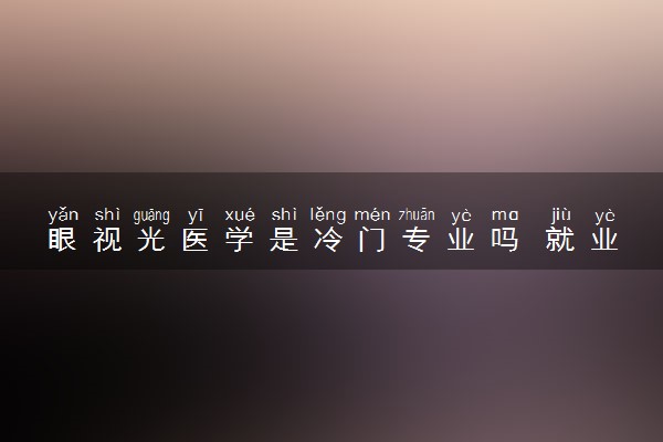 眼视光医学是冷门专业吗 就业率高吗