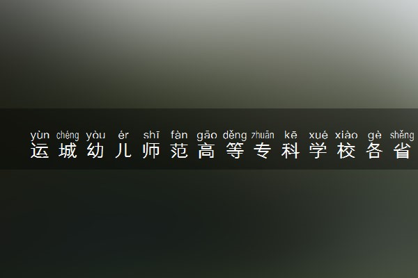 运城幼儿师范高等专科学校各省录取分数线及位次 投档最低分是多少(2024年高考参考)