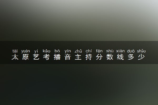 太原艺考播音主持分数线多少