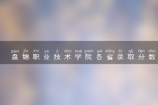 盘锦职业技术学院各省录取分数线及位次 投档最低分是多少(2024年高考参考)