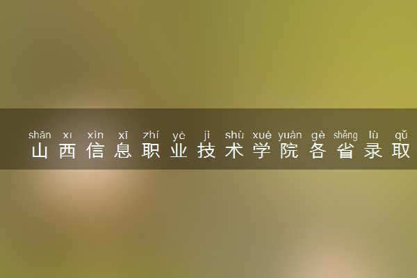 山西信息职业技术学院各省录取分数线及位次 投档最低分是多少(2024年高考参考)