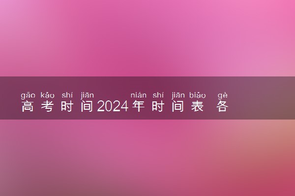 高考时间2024年时间表 各地区高考是哪几天