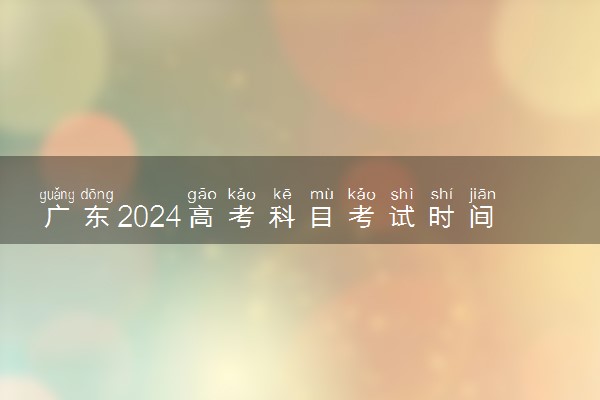 广东2024高考科目考试时间 具体几月几号开考