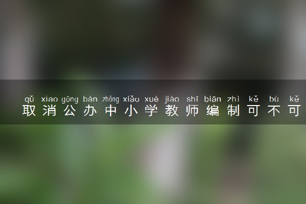 取消公办中小学教师编制可不可行 具体内容