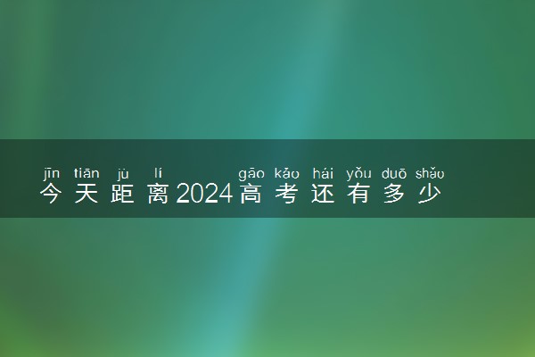 今天距离2024高考还有多少时间 最新高考倒计时日历