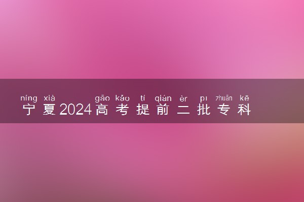 宁夏2024高考提前二批专科志愿填报是什么时候 几号截止