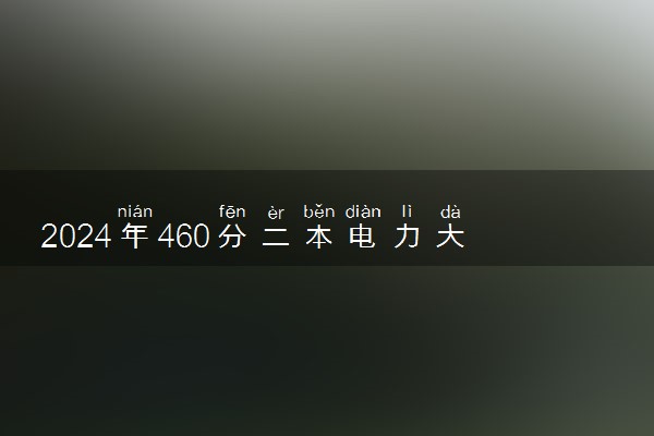 2024年460分二本电力大学名单 值得报考的院校推荐