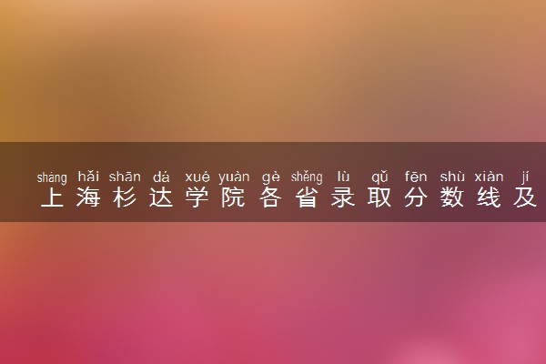 上海杉达学院各省录取分数线及位次 投档最低分是多少(2024年高考参考)