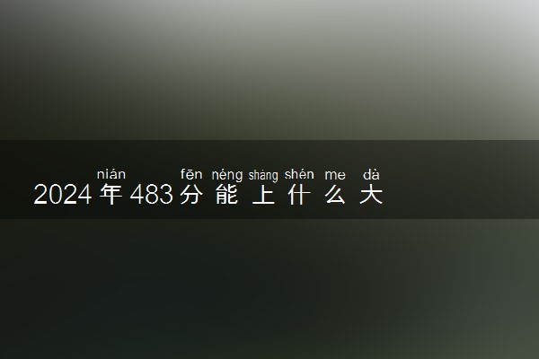 2024年483分能上什么大学 哪些院校值得推荐