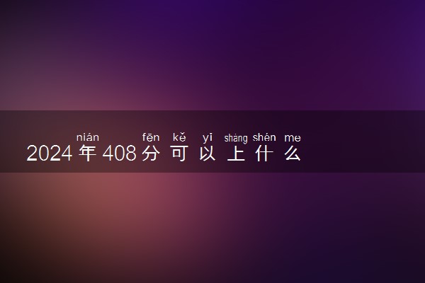 2024年408分可以上什么大学 值得报考的院校推荐