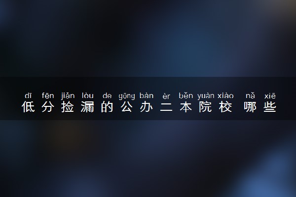 低分捡漏的公办二本院校 哪些大学分低好考