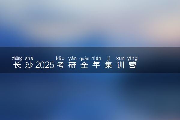 长沙2025考研全年集训营