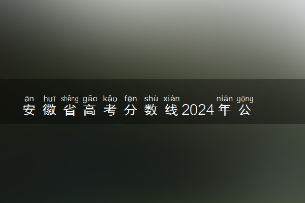 安徽省高考分数线2024年公布时间 什么时候出