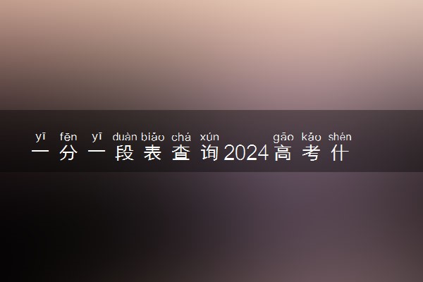 一分一段表查询2024高考什么时候出 几月份能查