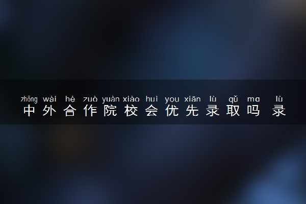 中外合作院校会优先录取吗 录取顺序是怎样的