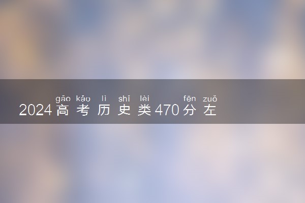 2024高考历史类470分左右能报什么大学 可以上的院校名单