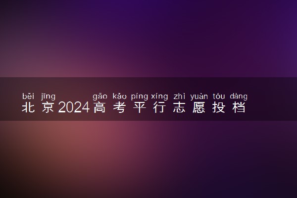 北京2024高考平行志愿投档原则 有哪些报考技巧