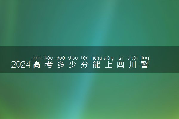 2024高考多少分能上四川警察学院 最低分数线和位次
