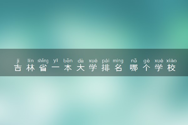 吉林省一本大学排名 哪个学校值得报考